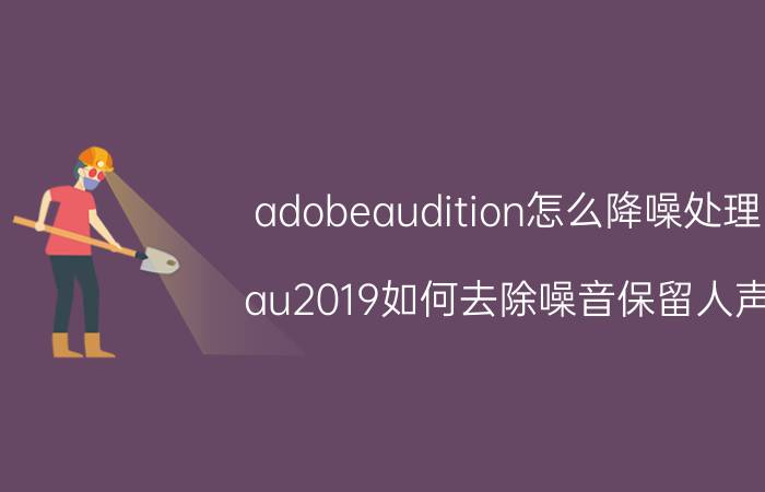 adobeaudition怎么降噪处理 au2019如何去除噪音保留人声？